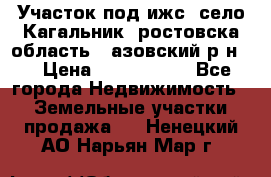Участок под ижс, село Кагальник, ростовска область , азовский р-н,  › Цена ­ 1 000 000 - Все города Недвижимость » Земельные участки продажа   . Ненецкий АО,Нарьян-Мар г.